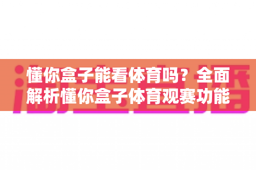懂你盒子能看体育吗?全面解析懂你盒子体育观赛功能与实用指南 懂你盒子能看体育吗?全面解析懂你盒子体育观赛功能与实用指南