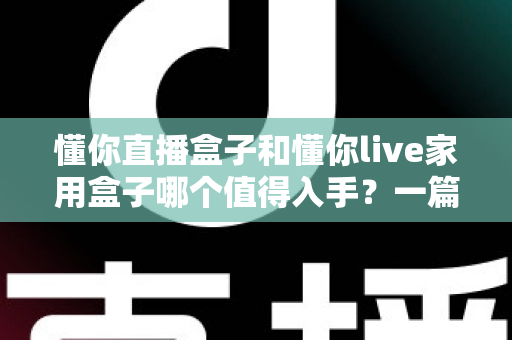 懂你直播盒子和懂你live家用盒子哪个值得入手？一篇文章帮你彻底搞懂选购难题