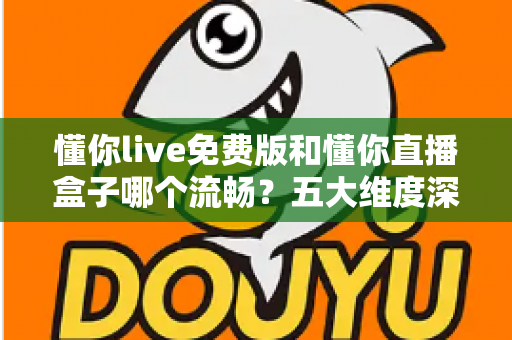 懂你live免费版和懂你直播盒子哪个流畅?五大维度深度实测,帮你找到最顺滑的直播观看方案 懂你live免费版和懂你直播盒子哪个流畅?五大维度深度实测,帮你找到最顺滑的直播观看方案