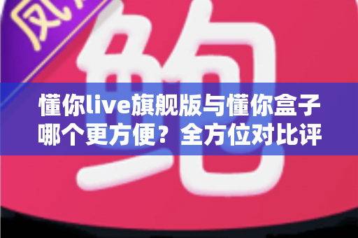 懂你live旗舰版与懂你盒子哪个更方便?全方位对比评测助你选对家庭观影方案 懂你live旗舰版与懂你盒子哪个更方便?全方位对比评测助你选对家庭观影方案