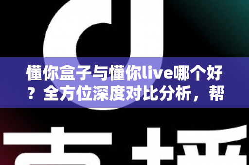 懂你盒子与懂你live哪个好？全方位深度对比分析，帮你轻松选出最适合自己的选择