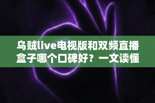 乌贼live电视版和双频直播盒子哪个口碑好？一文读懂两种大屏观影方案的真实用户评价