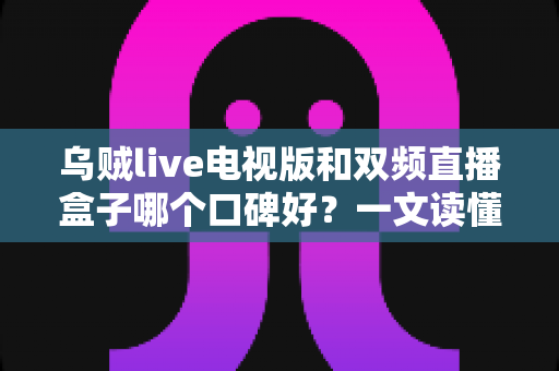 乌贼live电视版和双频直播盒子哪个口碑好？一文读懂两种大屏观影方案的真实用户评价
