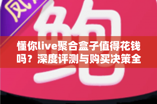 懂你live聚合盒子值得花钱吗？深度评测与购买决策全解析