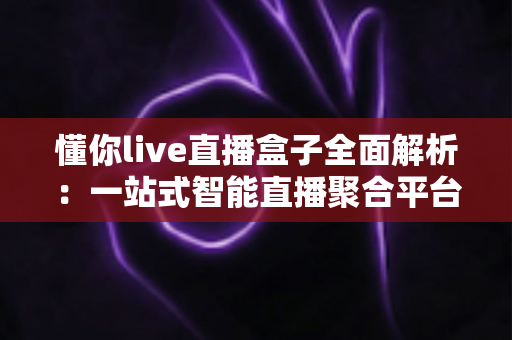 懂你live直播盒子全面解析:一站式智能直播聚合平台,让精彩内容真正“懂你” 懂你live直播盒子全面解析:一站式智能直播聚合平台,让精彩内容真正“懂你”