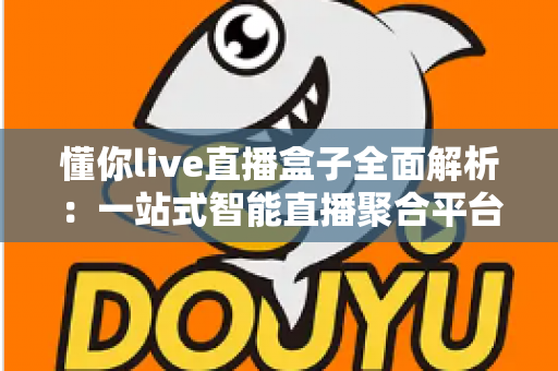 懂你live直播盒子全面解析:一站式智能直播聚合平台,让精彩内容真正“懂你” 懂你live直播盒子全面解析:一站式智能直播聚合平台,让精彩内容真正“懂你”