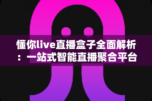 懂你live直播盒子全面解析:一站式智能直播聚合平台,让精彩内容真正“懂你” 懂你live直播盒子全面解析:一站式智能直播聚合平台,让精彩内容真正“懂你”