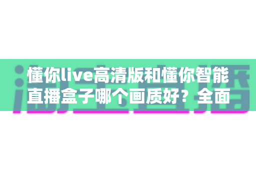 懂你live高清版和懂你智能直播盒子哪个画质好?全面解析帮你选出更清晰的观看体验 懂你live高清版和懂你智能直播盒子哪个画质好?全面解析帮你选出更清晰的观看体验