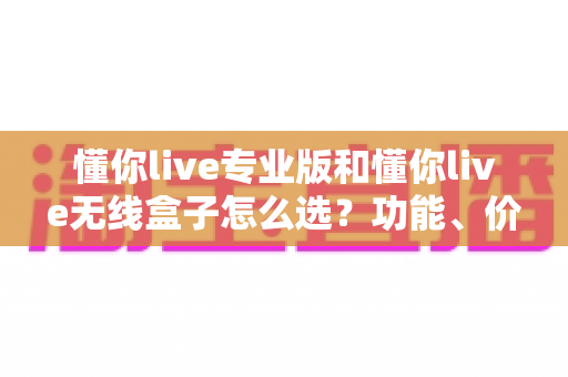 懂你live专业版和懂你live无线盒子怎么选?功能、价格、场景全维度对比,帮你一次选对不踩坑! 懂你live专业版和懂你live无线盒子怎么选?功能、价格、场景全维度对比,帮你一次选对不踩坑!