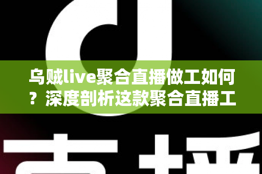 乌贼live聚合直播做工如何？深度剖析这款聚合直播工具的设计品质与使用体验