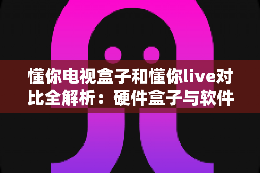 懂你电视盒子和懂你live对比全解析：硬件盒子与软件直播哪个更适合你？