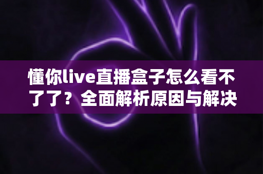 懂你live直播盒子怎么看不了了？全面解析原因与解决方案