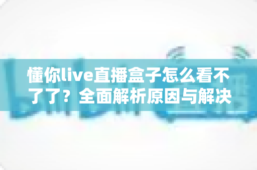 懂你live直播盒子怎么看不了了？全面解析原因与解决方案