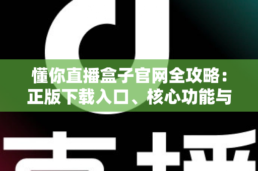 懂你直播盒子官网全攻略:正版下载入口、核心功能与实用技巧一站式解析 懂你直播盒子官网全攻略:正版下载入口、核心功能与实用技巧一站式解析