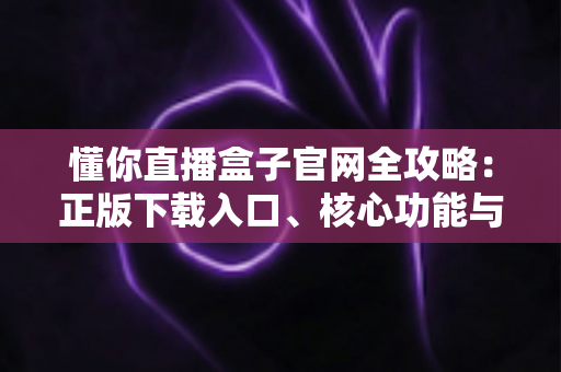 懂你直播盒子官网全攻略:正版下载入口、核心功能与实用技巧一站式解析 懂你直播盒子官网全攻略:正版下载入口、核心功能与实用技巧一站式解析