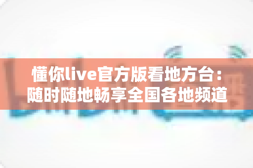 懂你live官方版看地方台：随时随地畅享全国各地频道的理想之选