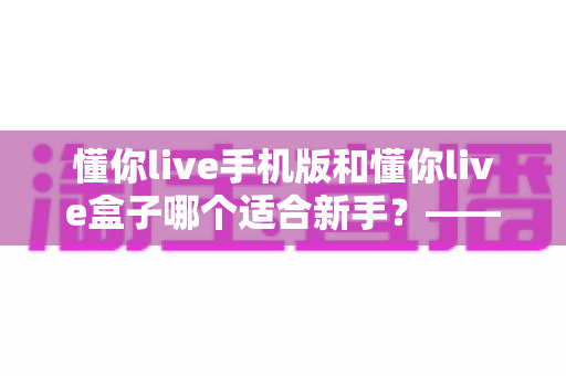 懂你live手机版和懂你live盒子哪个适合新手？——零基础用户最佳入门选择全解析