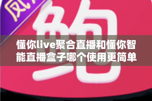 懂你live聚合直播和懂你智能直播盒子哪个使用更简单?全方位对比测评助你轻松选对直播神器 懂你live聚合直播和懂你智能直播盒子哪个使用更简单?全方位对比测评助你轻松选对直播神器
