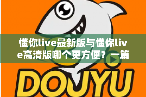 懂你live最新版与懂你live高清版哪个更方便?一篇讲透两大版本的实用对比指南 懂你live最新版与懂你live高清版哪个更方便?一篇讲透两大版本的实用对比指南