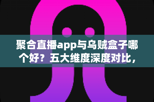 聚合直播app与乌贼盒子哪个好?五大维度深度对比,帮你选对家庭观影方案 聚合直播app与乌贼盒子哪个好?五大维度深度对比,帮你选对家庭观影方案
