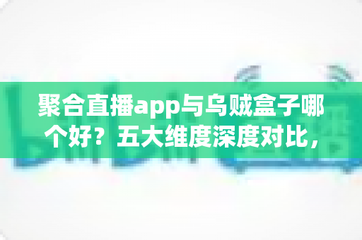 聚合直播app与乌贼盒子哪个好？五大维度深度对比，帮你选对家庭观影方案