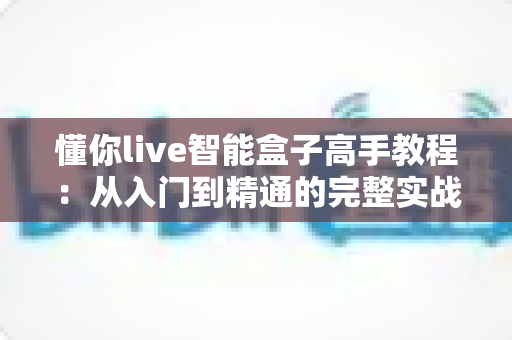 懂你live智能盒子高手教程:从入门到精通的完整实战指南 懂你live智能盒子高手教程:从入门到精通的完整实战指南