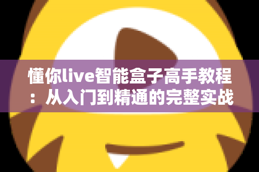 懂你live智能盒子高手教程:从入门到精通的完整实战指南 懂你live智能盒子高手教程:从入门到精通的完整实战指南