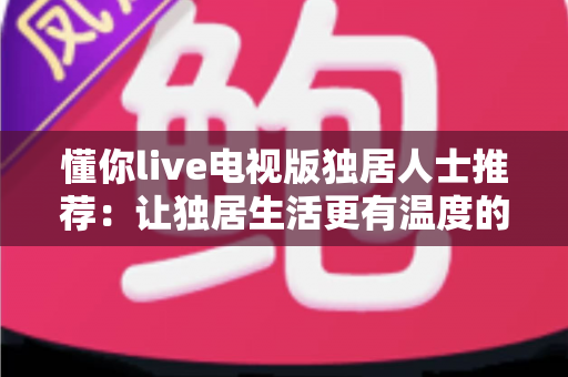 懂你live电视版独居人士推荐:让独居生活更有温度的大屏观影指南 懂你live电视版独居人士推荐:让独居生活更有温度的大屏观影指南
