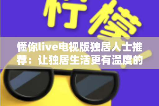 懂你live电视版独居人士推荐:让独居生活更有温度的大屏观影指南 懂你live电视版独居人士推荐:让独居生活更有温度的大屏观影指南