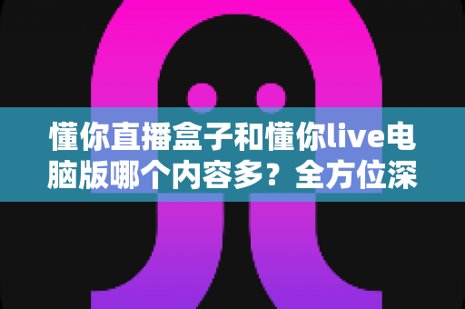 懂你直播盒子和懂你live电脑版哪个内容多?全方位深度对比评测助你选出最佳观看方案 懂你直播盒子和懂你live电脑版哪个内容多?全方位深度对比评测助你选出最佳观看方案