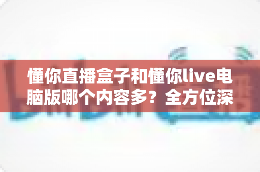 懂你直播盒子和懂你live电脑版哪个内容多?全方位深度对比评测助你选出最佳观看方案 懂你直播盒子和懂你live电脑版哪个内容多?全方位深度对比评测助你选出最佳观看方案