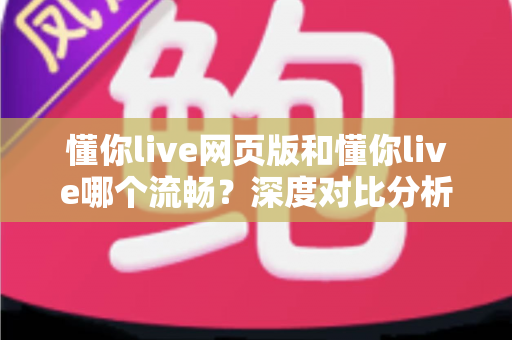 懂你live网页版和懂你live哪个流畅?深度对比分析帮你选出最顺畅的使用方案 懂你live网页版和懂你live哪个流畅?深度对比分析帮你选出最顺畅的使用方案