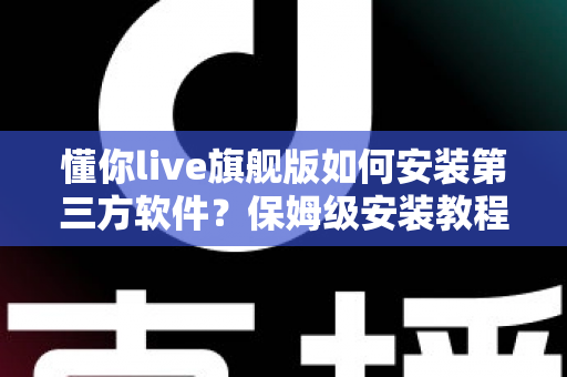 懂你live旗舰版如何安装第三方软件?保姆级安装教程与安全避坑指南一文读懂 懂你live旗舰版如何安装第三方软件?保姆级安装教程与安全避坑指南一文读懂