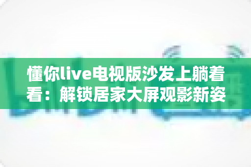懂你live电视版沙发上躺着看:解锁居家大屏观影新姿势,让追剧娱乐更惬意 懂你live电视版沙发上躺着看:解锁居家大屏观影新姿势,让追剧娱乐更惬意