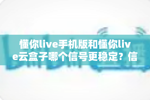 懂你live手机版和懂你live云盒子哪个信号更稳定?信号实测对比与稳定观看全攻略 懂你live手机版和懂你live云盒子哪个信号更稳定?信号实测对比与稳定观看全攻略