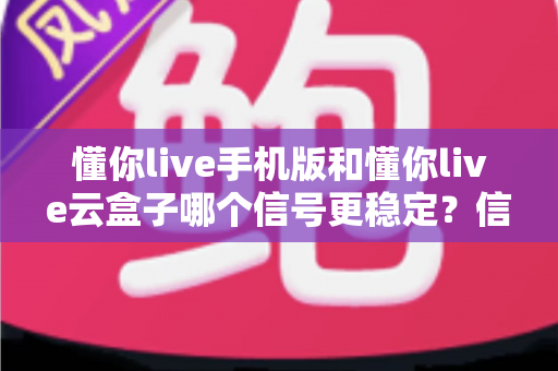 懂你live手机版和懂你live云盒子哪个信号更稳定?信号实测对比与稳定观看全攻略 懂你live手机版和懂你live云盒子哪个信号更稳定?信号实测对比与稳定观看全攻略