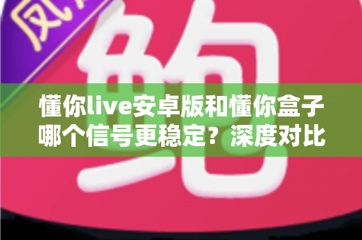 懂你live安卓版和懂你盒子哪个信号更稳定？深度对比解析帮你选出最佳观看方案