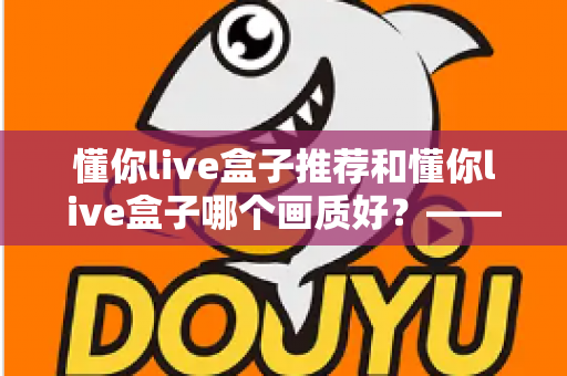 懂你live盒子推荐和懂你live盒子哪个画质好?——2025年家庭观影设备选购全攻略 懂你live盒子推荐和懂你live盒子哪个画质好?——2025年家庭观影设备选购全攻略