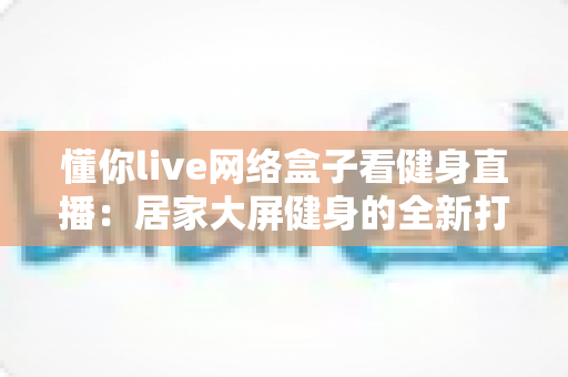 懂你live网络盒子看健身直播:居家大屏健身的全新打开方式 懂你live网络盒子看健身直播:居家大屏健身的全新打开方式