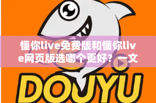 懂你live免费版和懂你live网页版选哪个更好？一文读懂两大版本差异，选对工具不踩坑