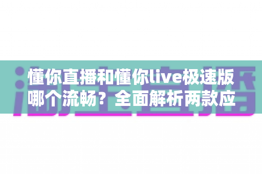 懂你直播和懂你live极速版哪个流畅?全面解析两款应用的观看体验差异,帮你找到最适合的流畅之选 懂你直播和懂你live极速版哪个流畅?全面解析两款应用的观看体验差异,帮你找到最适合的流畅之选