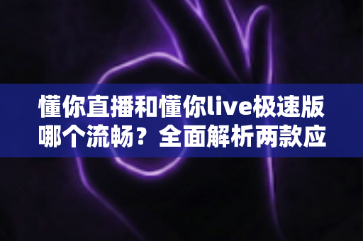 懂你直播和懂你live极速版哪个流畅?全面解析两款应用的观看体验差异,帮你找到最适合的流畅之选 懂你直播和懂你live极速版哪个流畅?全面解析两款应用的观看体验差异,帮你找到最适合的流畅之选