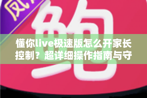 懂你live极速版怎么开家长控制?超详细操作指南与守护技巧全解析 懂你live极速版怎么开家长控制?超详细操作指南与守护技巧全解析