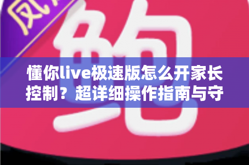 懂你live极速版怎么开家长控制？超详细操作指南与守护技巧全解析
