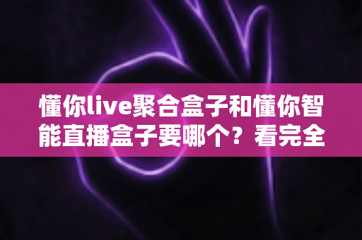懂你live聚合盒子和懂你智能直播盒子要哪个？看完全文再决定，选购不踩坑