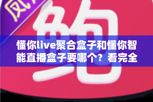 懂你live聚合盒子和懂你智能直播盒子要哪个？看完全文再决定，选购不踩坑