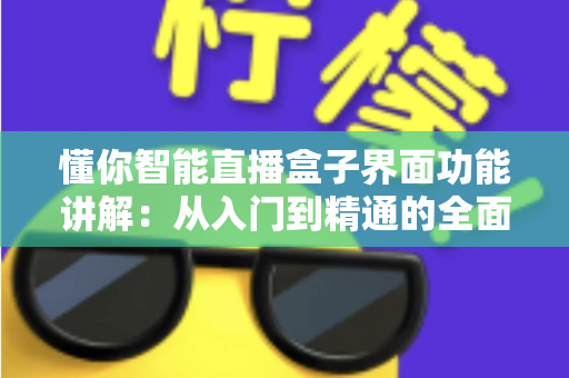 懂你智能直播盒子界面功能讲解:从入门到精通的全面操作指南 懂你智能直播盒子界面功能讲解:从入门到精通的全面操作指南