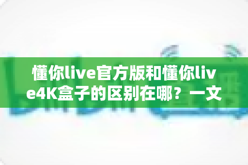 懂你live官方版和懂你live4K盒子的区别在哪?一文读懂两大版本的核心差异与选购指南 懂你live官方版和懂你live4K盒子的区别在哪?一文读懂两大版本的核心差异与选购指南