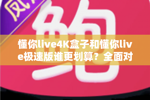 懂你live4K盒子和懂你live极速版谁更划算?全面对比帮你选对不选贵 懂你live4K盒子和懂你live极速版谁更划算?全面对比帮你选对不选贵