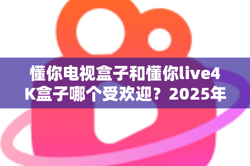懂你电视盒子和懂你live4K盒子哪个受欢迎?2025年最全选购对比指南帮你一次看懂 懂你电视盒子和懂你live4K盒子哪个受欢迎?2025年最全选购对比指南帮你一次看懂